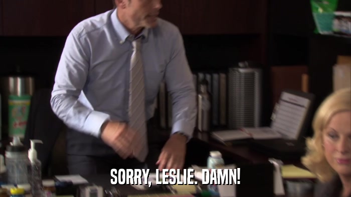 SORRY, LESLIE. DAMN!  