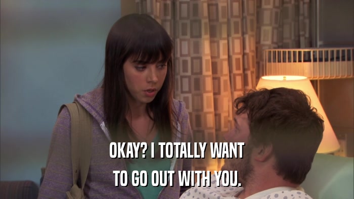 OKAY? I TOTALLY WANT TO GO OUT WITH YOU. 