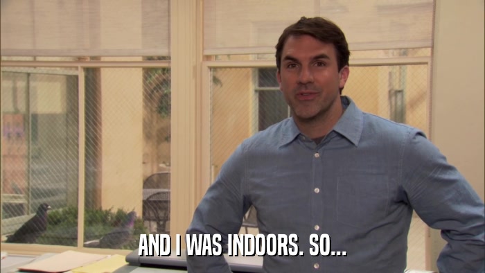 AND I WAS INDOORS. SO...  