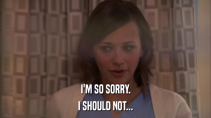 I'M SO SORRY. I SHOULD NOT... 