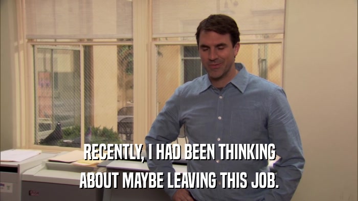 RECENTLY, I HAD BEEN THINKING ABOUT MAYBE LEAVING THIS JOB. 