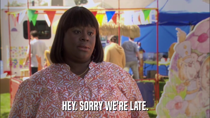 HEY. SORRY WE'RE LATE.  