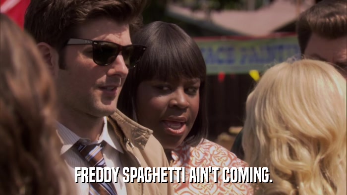 FREDDY SPAGHETTI AIN'T COMING.  