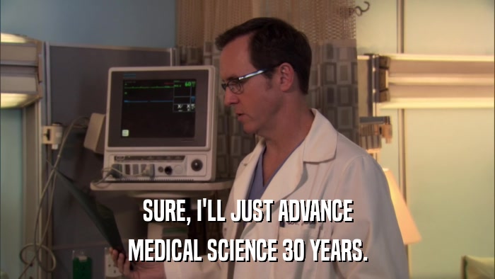 SURE, I'LL JUST ADVANCE MEDICAL SCIENCE 30 YEARS. 