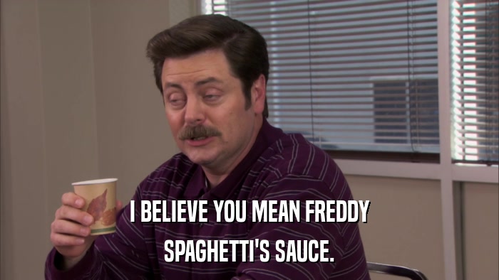I BELIEVE YOU MEAN FREDDY SPAGHETTI'S SAUCE. 