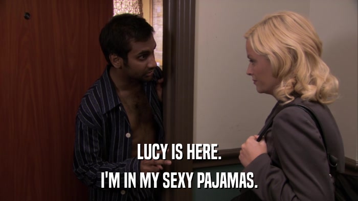 LUCY IS HERE. I'M IN MY SEXY PAJAMAS. 