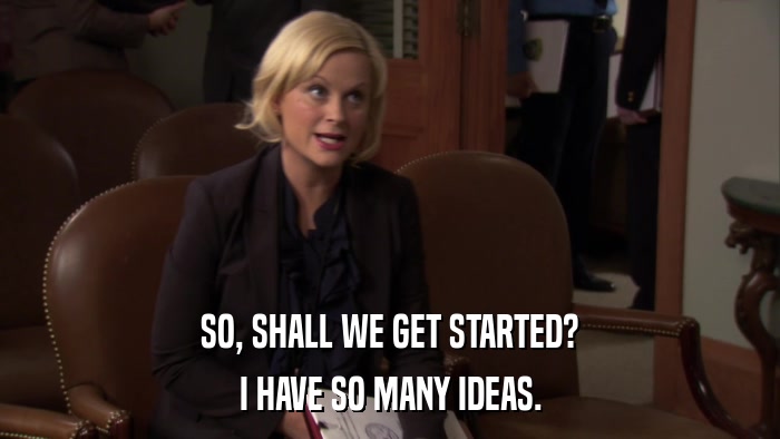 SO, SHALL WE GET STARTED? I HAVE SO MANY IDEAS. 