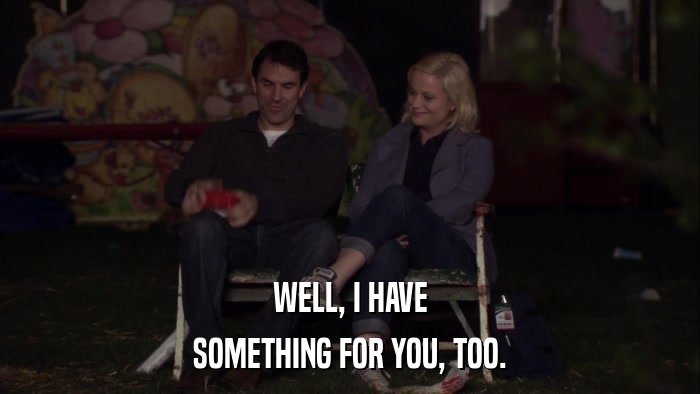WELL, I HAVE SOMETHING FOR YOU, TOO. 