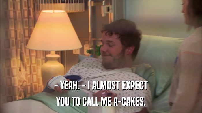 - YEAH. - I ALMOST EXPECT YOU TO CALL ME A-CAKES. 