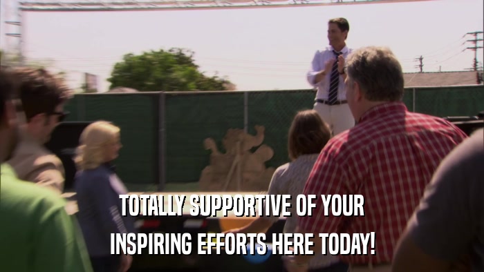 TOTALLY SUPPORTIVE OF YOUR INSPIRING EFFORTS HERE TODAY! 