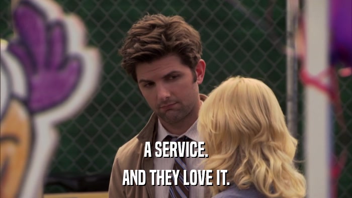 A SERVICE. AND THEY LOVE IT. 