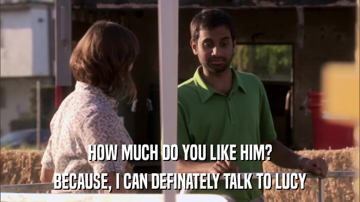 HOW MUCH DO YOU LIKE HIM? BECAUSE, I CAN DEFINATELY TALK TO LUCY 