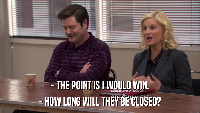 - THE POINT IS I WOULD WIN. - HOW LONG WILL THEY BE CLOSED? 