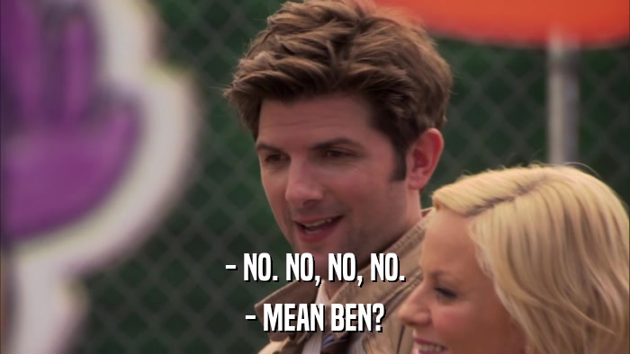 - NO. NO, NO, NO. - MEAN BEN? 