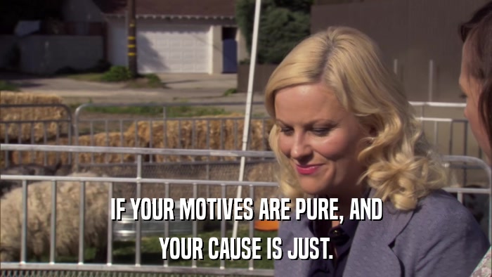 IF YOUR MOTIVES ARE PURE, AND YOUR CAUSE IS JUST. 