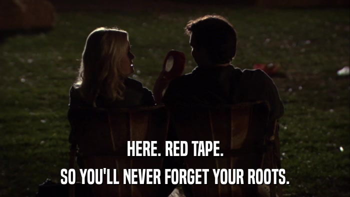 HERE. RED TAPE. SO YOU'LL NEVER FORGET YOUR ROOTS. 