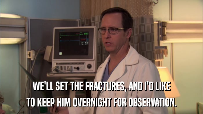 WE'LL SET THE FRACTURES, AND I'D LIKE TO KEEP HIM OVERNIGHT FOR OBSERVATION. 