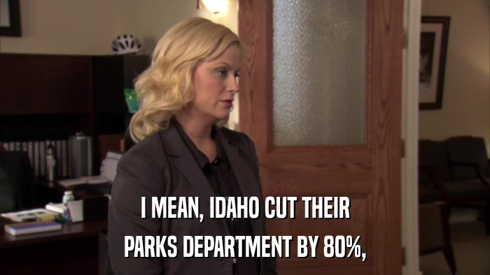 I MEAN, IDAHO CUT THEIR PARKS DEPARTMENT BY 80%, 