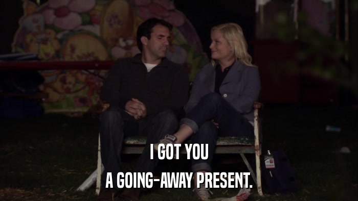 I GOT YOU A GOING-AWAY PRESENT. 