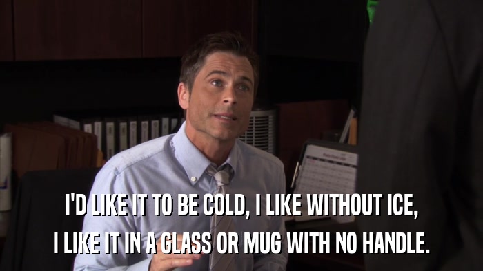 I'D LIKE IT TO BE COLD, I LIKE WITHOUT ICE, I LIKE IT IN A GLASS OR MUG WITH NO HANDLE. 