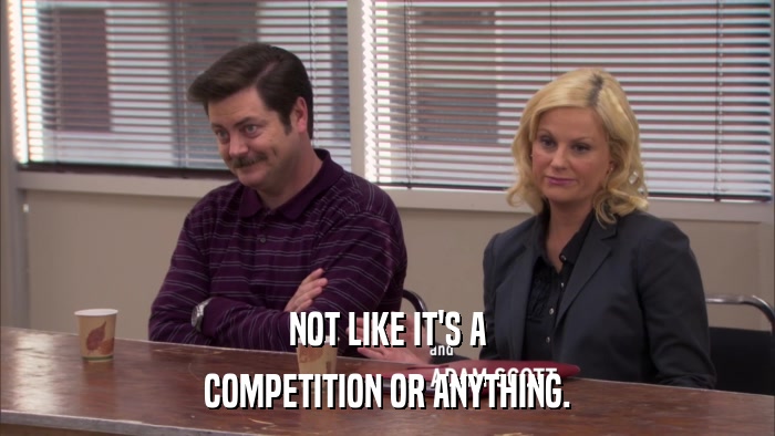 NOT LIKE IT'S A COMPETITION OR ANYTHING. 