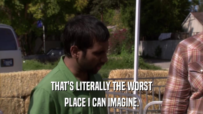 THAT'S LITERALLY THE WORST PLACE I CAN IMAGINE. 