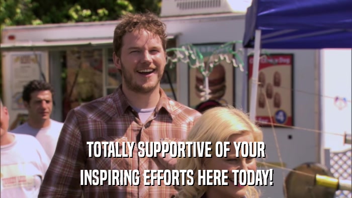 TOTALLY SUPPORTIVE OF YOUR INSPIRING EFFORTS HERE TODAY! 