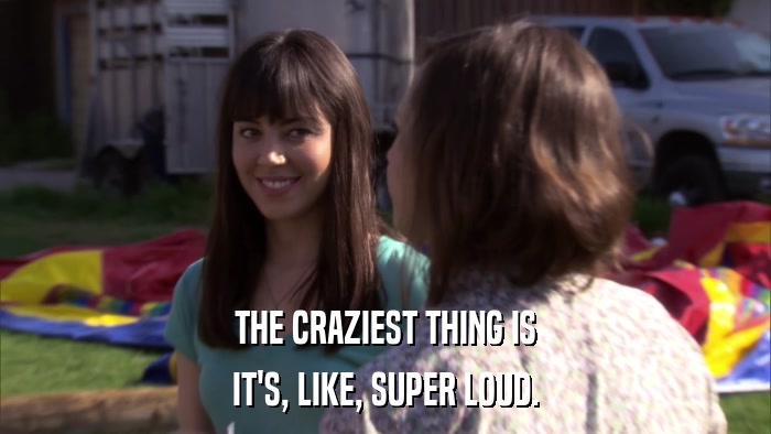 THE CRAZIEST THING IS IT'S, LIKE, SUPER LOUD. 