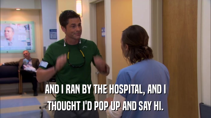 AND I RAN BY THE HOSPITAL, AND I THOUGHT I'D POP UP AND SAY HI. 