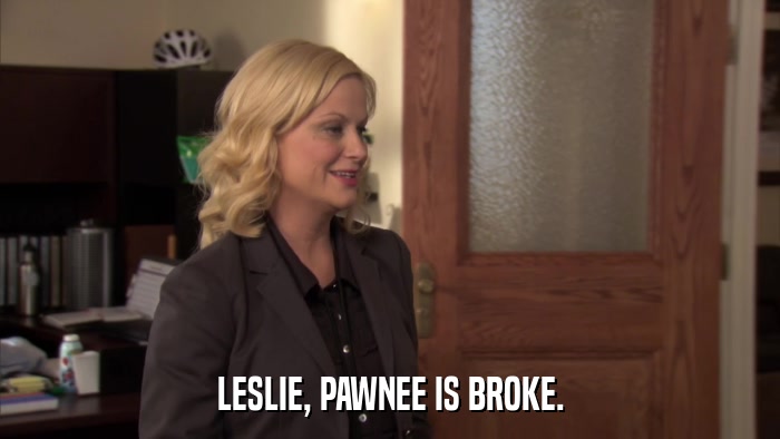 LESLIE, PAWNEE IS BROKE.  