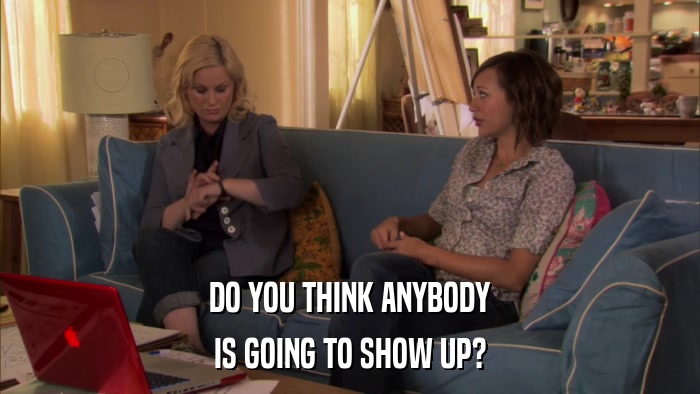 DO YOU THINK ANYBODY IS GOING TO SHOW UP? 
