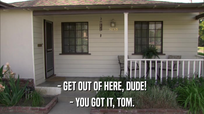 - GET OUT OF HERE, DUDE! - YOU GOT IT, TOM. 