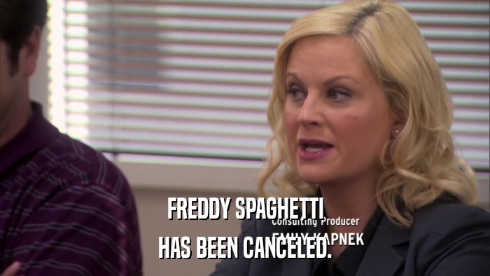 FREDDY SPAGHETTI HAS BEEN CANCELED. 