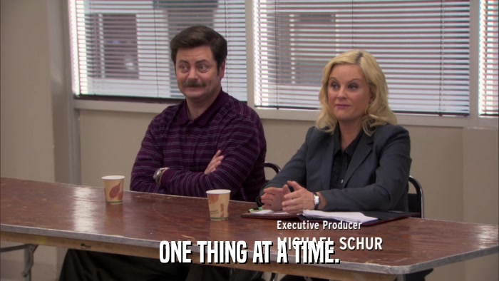 ONE THING AT A TIME.  