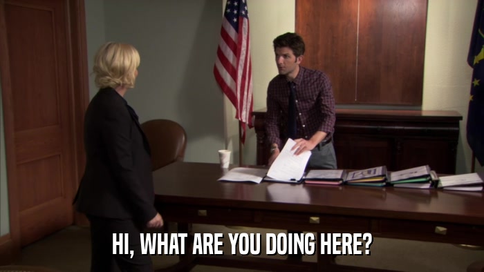 HI, WHAT ARE YOU DOING HERE?  