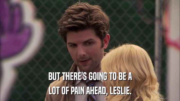 BUT THERE'S GOING TO BE A LOT OF PAIN AHEAD, LESLIE. 