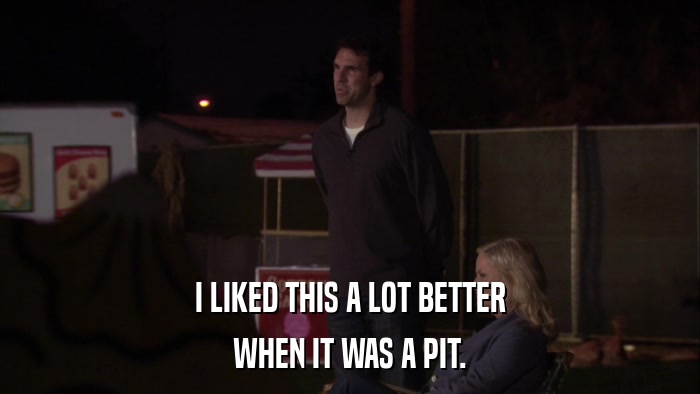 I LIKED THIS A LOT BETTER WHEN IT WAS A PIT. 