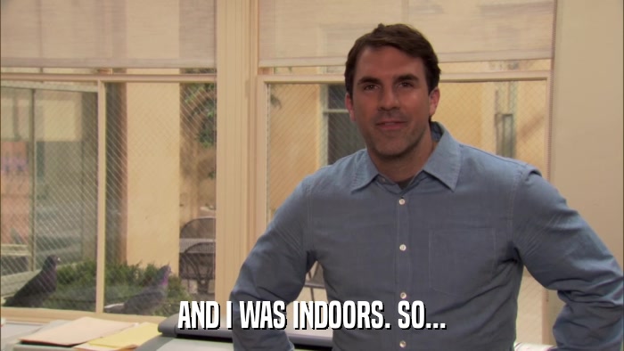 AND I WAS INDOORS. SO...  