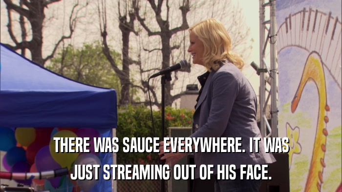 THERE WAS SAUCE EVERYWHERE. IT WAS JUST STREAMING OUT OF HIS FACE. 