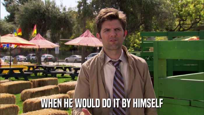 WHEN HE WOULD DO IT BY HIMSELF  