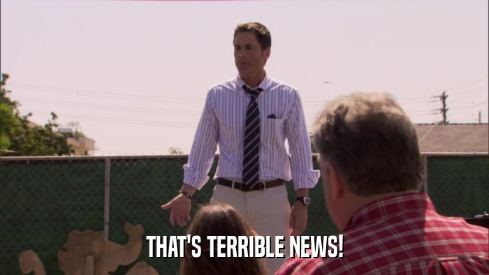 THAT'S TERRIBLE NEWS!  