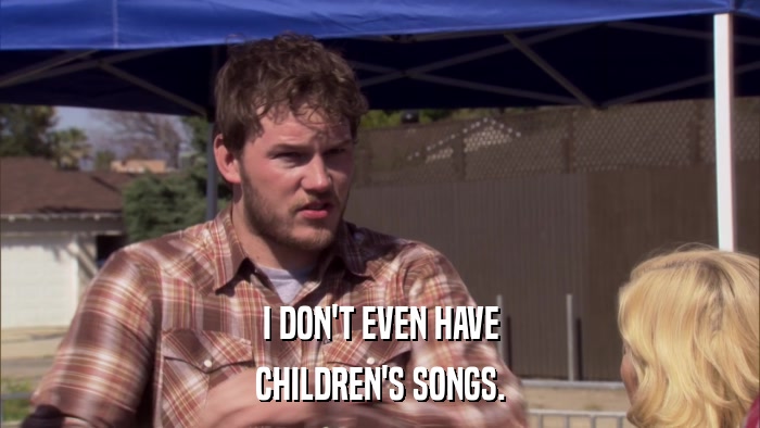 I DON'T EVEN HAVE CHILDREN'S SONGS. 