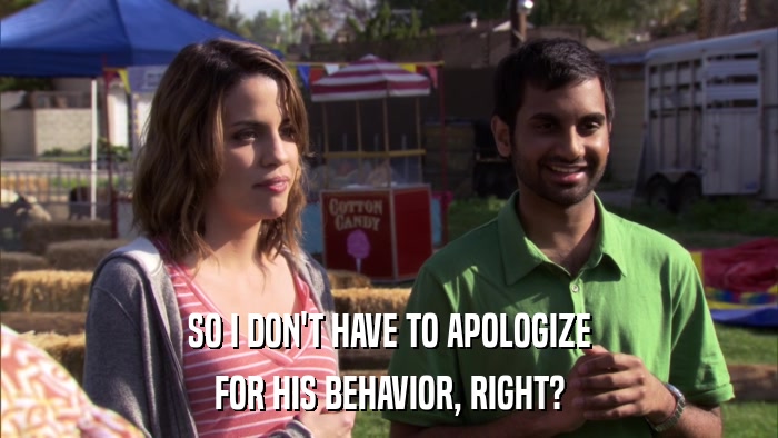 SO I DON'T HAVE TO APOLOGIZE FOR HIS BEHAVIOR, RIGHT? 