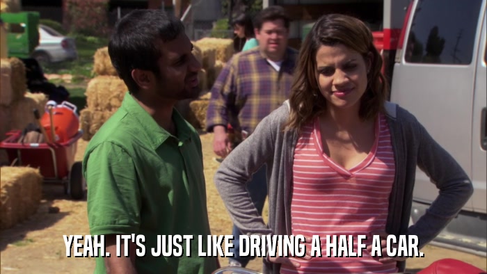 YEAH. IT'S JUST LIKE DRIVING A HALF A CAR.  
