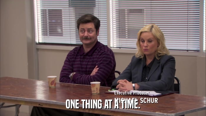 ONE THING AT A TIME.  