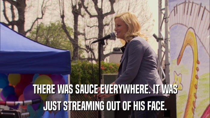 THERE WAS SAUCE EVERYWHERE. IT WAS JUST STREAMING OUT OF HIS FACE. 