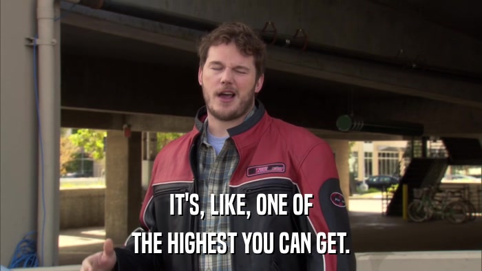 IT'S, LIKE, ONE OF THE HIGHEST YOU CAN GET. 