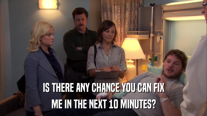 IS THERE ANY CHANCE YOU CAN FIX ME IN THE NEXT 10 MINUTES? 