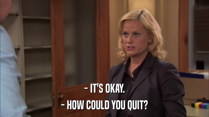 - IT'S OKAY. - HOW COULD YOU QUIT? 