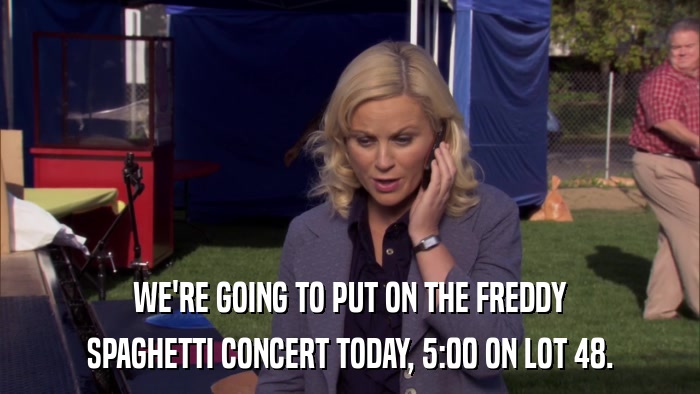 WE'RE GOING TO PUT ON THE FREDDY SPAGHETTI CONCERT TODAY, 5:00 ON LOT 48. 